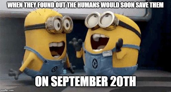 Excited Minions Meme | WHEN THEY FOUND OUT THE HUMANS WOULD SOON SAVE THEM; ON SEPTEMBER 20TH | image tagged in memes,excited minions | made w/ Imgflip meme maker