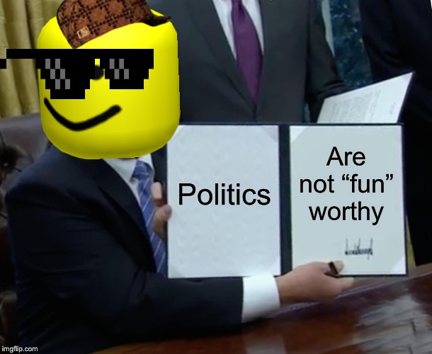 Trump Bill Signing | Politics; Are not “fun” worthy | image tagged in memes,trump bill signing | made w/ Imgflip meme maker