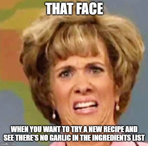 Garlickity Split | THAT FACE; WHEN YOU WANT TO TRY A NEW RECIPE AND SEE THERE'S NO GARLIC IN THE INGREDIENTS LIST | image tagged in garlic,funny memes,recipe,cooking | made w/ Imgflip meme maker