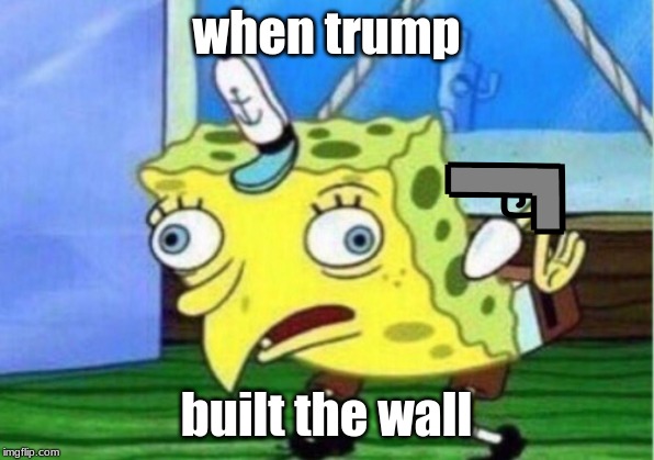 Mocking Spongebob | when trump; built the wall | image tagged in memes,mocking spongebob | made w/ Imgflip meme maker