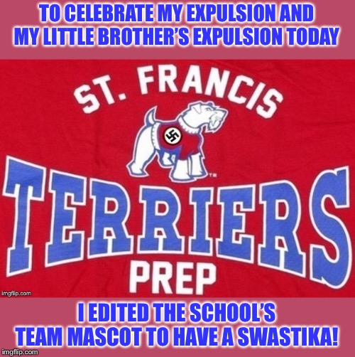 TO CELEBRATE MY EXPULSION AND MY LITTLE BROTHER’S EXPULSION TODAY; I EDITED THE SCHOOL’S TEAM MASCOT TO HAVE A SWASTIKA! | image tagged in swastika saint francis prep terrier | made w/ Imgflip meme maker