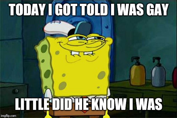 Don't You Squidward | TODAY I GOT TOLD I WAS GAY; LITTLE DID HE KNOW I WAS | image tagged in memes,dont you squidward | made w/ Imgflip meme maker