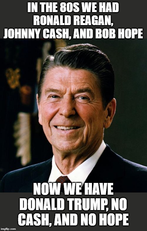 This works for any president after 2003 | IN THE 80S WE HAD RONALD REAGAN, JOHNNY CASH, AND BOB HOPE; NOW WE HAVE DONALD TRUMP, NO CASH, AND NO HOPE | image tagged in ronald reagan face,donald trump,johnny cash,bob hope,obama | made w/ Imgflip meme maker
