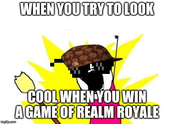 X All The Y Meme | WHEN YOU TRY TO LOOK; COOL WHEN YOU WIN A GAME OF REALM ROYALE | image tagged in memes,x all the y | made w/ Imgflip meme maker