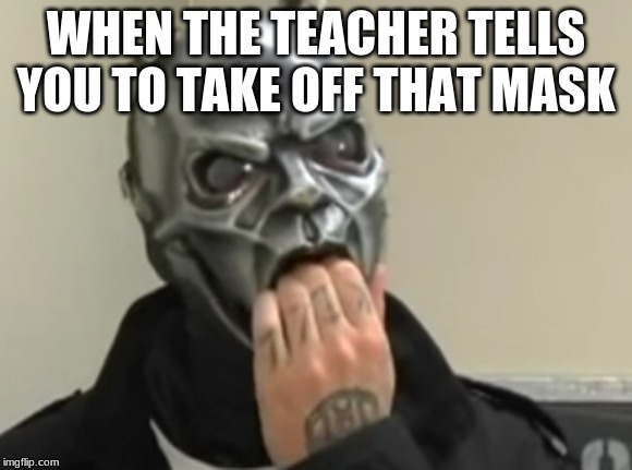 Angry Sid Wilson Face | WHEN THE TEACHER TELLS YOU TO TAKE OFF THAT MASK | image tagged in slipknot | made w/ Imgflip meme maker
