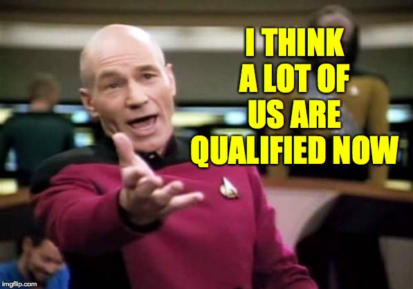 Picard Wtf Meme | I THINK A LOT OF US ARE QUALIFIED NOW | image tagged in memes,picard wtf | made w/ Imgflip meme maker