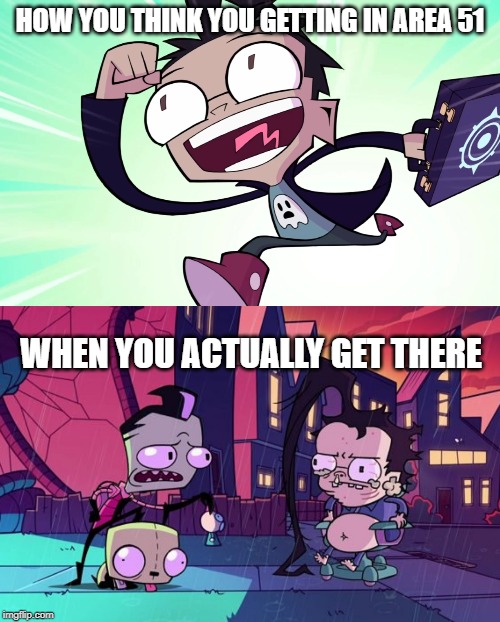 HOW YOU THINK YOU GETTING IN AREA 51; WHEN YOU ACTUALLY GET THERE | image tagged in invader zim,area 51 | made w/ Imgflip meme maker