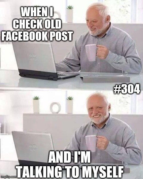 Hide the Pain Harold Meme | WHEN I CHECK OLD FACEBOOK POST; #304; AND I'M TALKING TO MYSELF | image tagged in memes,hide the pain harold | made w/ Imgflip meme maker