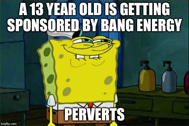 Don't You Squidward | A 13 YEAR OLD IS GETTING SPONSORED BY BANG ENERGY; PERVERTS | image tagged in memes,dont you squidward | made w/ Imgflip meme maker