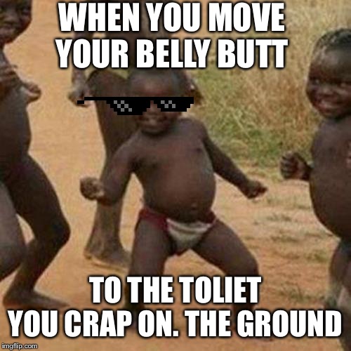 Third World Success Kid Meme | WHEN YOU MOVE YOUR BELLY BUTT; TO THE TOLIET YOU CRAP ON. THE GROUND | image tagged in memes,third world success kid | made w/ Imgflip meme maker