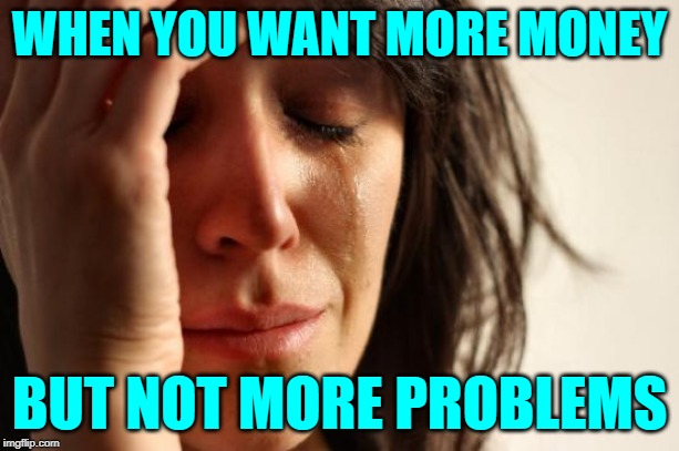 First World Money Problems | WHEN YOU WANT MORE MONEY; BUT NOT MORE PROBLEMS | image tagged in first world problems,so true memes,lol so funny,money,problems,it could be worse | made w/ Imgflip meme maker
