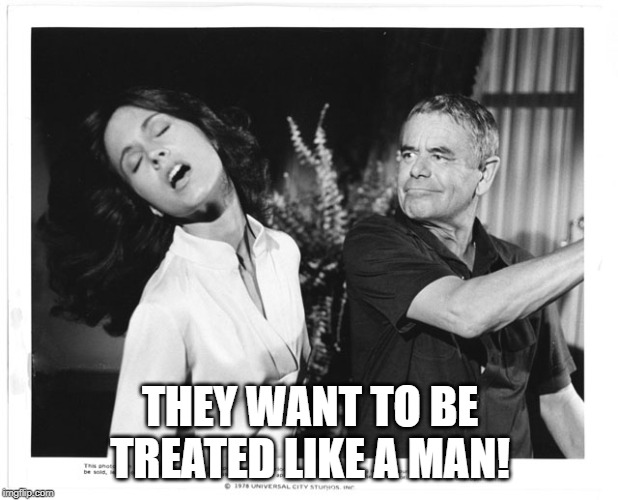 THEY WANT TO BE TREATED LIKE A MAN! | made w/ Imgflip meme maker