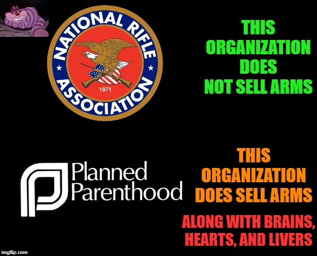 And they say the NRA is bad. | THIS ORGANIZATION DOES NOT SELL ARMS; THIS ORGANIZATION DOES SELL ARMS; ALONG WITH BRAINS, HEARTS, AND LIVERS | image tagged in blank black | made w/ Imgflip meme maker