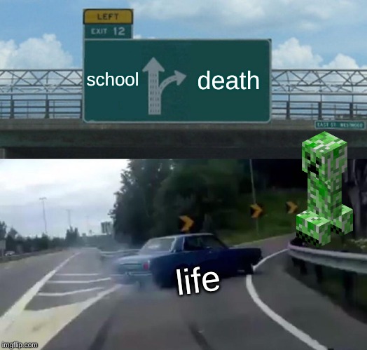 Left Exit 12 Off Ramp | school; death; life | image tagged in memes,left exit 12 off ramp | made w/ Imgflip meme maker