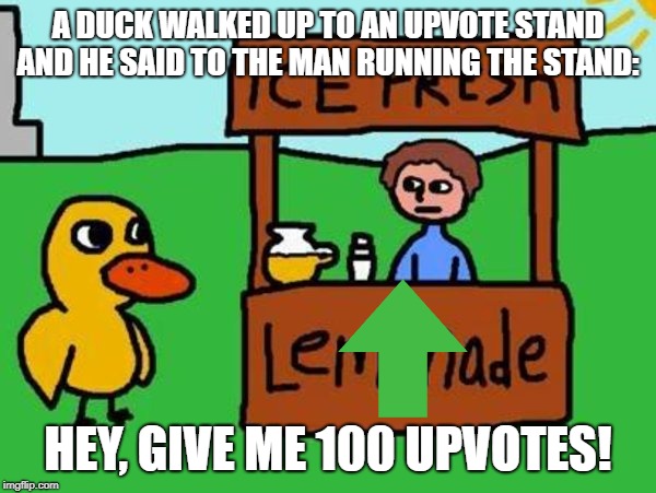 The Duck Song | A DUCK WALKED UP TO AN UPVOTE STAND AND HE SAID TO THE MAN RUNNING THE STAND:; HEY, GIVE ME 100 UPVOTES! | image tagged in the duck song | made w/ Imgflip meme maker