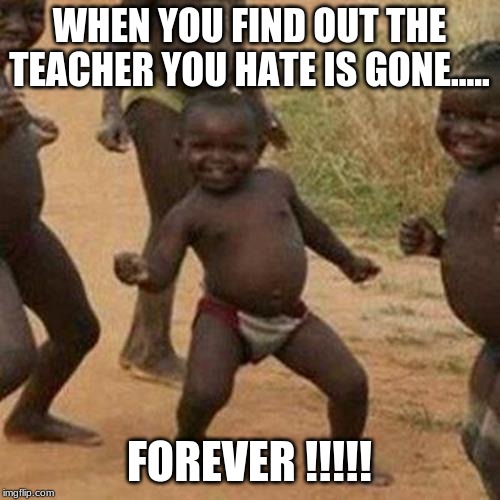 WHEN YOU FIND OUT THE TEACHER YOU HATE IS GONE..... FOREVER !!!!! | image tagged in memes,third world success kid | made w/ Imgflip meme maker