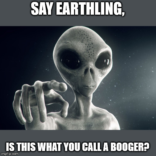 Alien digging for gold | SAY EARTHLING, IS THIS WHAT YOU CALL A BOOGER? | image tagged in aliens,storm area 51,aliens week | made w/ Imgflip meme maker