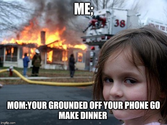 Disaster Girl | ME;; MOM:YOUR GROUNDED OFF YOUR PHONE GO MAKE DINNER | image tagged in memes,disaster girl | made w/ Imgflip meme maker