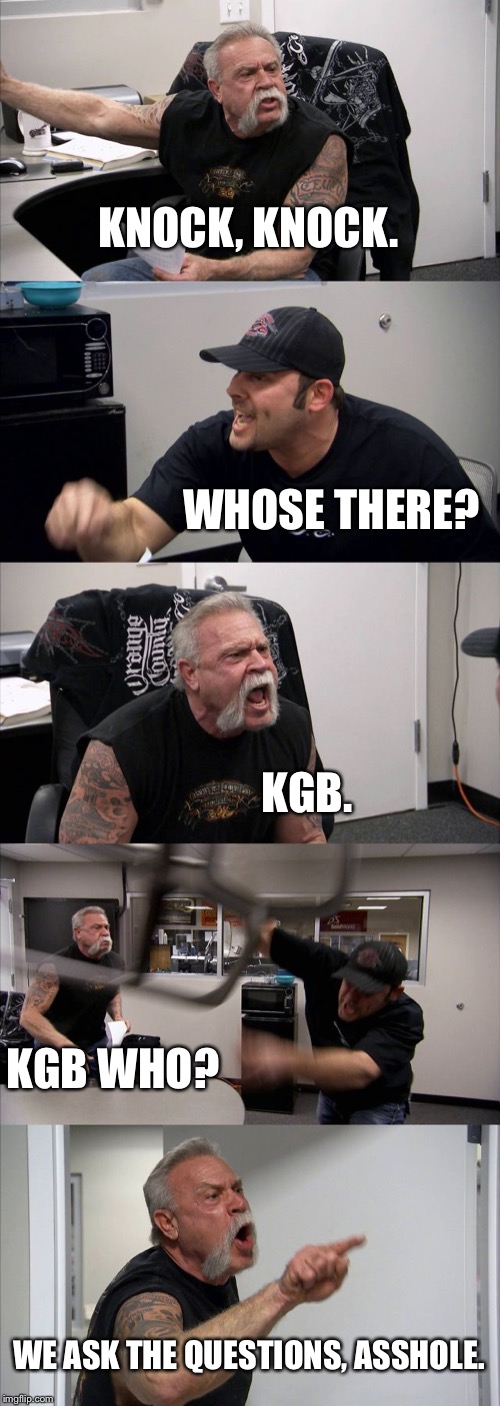 American Chopper Argument | KNOCK, KNOCK. WHOSE THERE? KGB. KGB WHO? WE ASK THE QUESTIONS, ASSHOLE. | image tagged in memes,american chopper argument | made w/ Imgflip meme maker