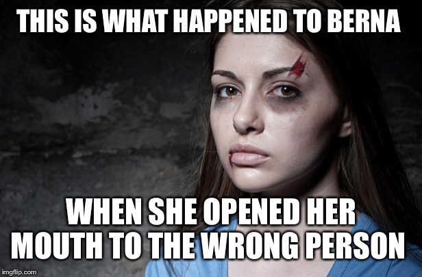domestic abuse | THIS IS WHAT HAPPENED TO BERNA; WHEN SHE OPENED HER MOUTH TO THE WRONG PERSON | image tagged in domestic abuse | made w/ Imgflip meme maker