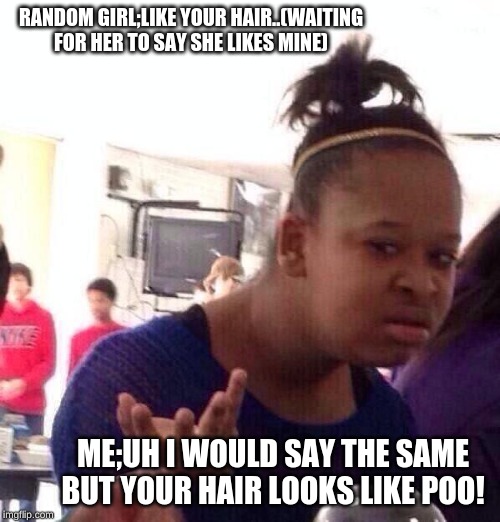 Black Girl Wat | RANDOM GIRL;LIKE YOUR HAIR..(WAITING FOR HER TO SAY SHE LIKES MINE); ME;UH I WOULD SAY THE SAME BUT YOUR HAIR LOOKS LIKE POO! | image tagged in memes,black girl wat | made w/ Imgflip meme maker