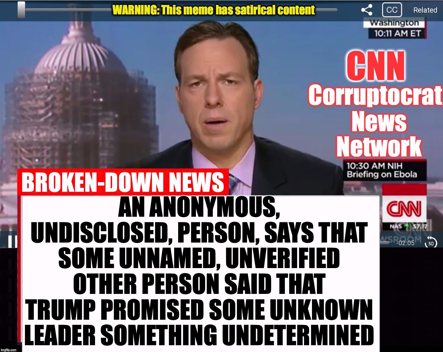 Omg, you'd better watch 4 to 6 hours of their 'coverage' repeating this | AN ANONYMOUS, UNDISCLOSED, PERSON, SAYS THAT SOME UNNAMED, UNVERIFIED OTHER PERSON SAID THAT TRUMP PROMISED SOME UNKNOWN LEADER SOMETHING UNDETERMINED | image tagged in cnn crock news network | made w/ Imgflip meme maker
