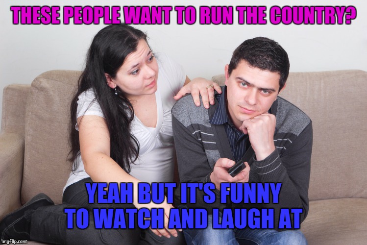 Watch TV | THESE PEOPLE WANT TO RUN THE COUNTRY? YEAH BUT IT'S FUNNY TO WATCH AND LAUGH AT | image tagged in watch tv | made w/ Imgflip meme maker