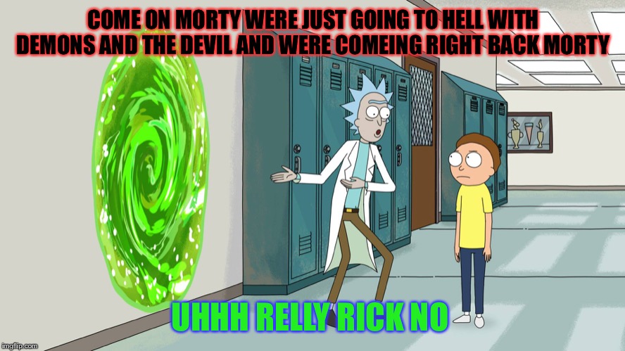 rick and morty 20 minurtes | COME ON MORTY WERE JUST GOING TO HELL WITH DEMONS AND THE DEVIL AND WERE COMEING RIGHT BACK MORTY; UHHH RELLY RICK NO | image tagged in rick and morty 20 minurtes | made w/ Imgflip meme maker