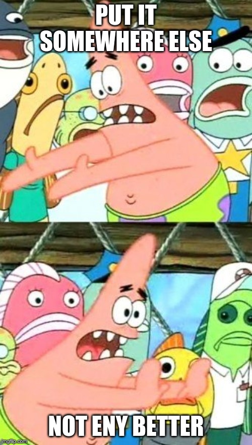 Put It Somewhere Else Patrick | PUT IT SOMEWHERE ELSE; NOT ENY BETTER | image tagged in memes,put it somewhere else patrick | made w/ Imgflip meme maker