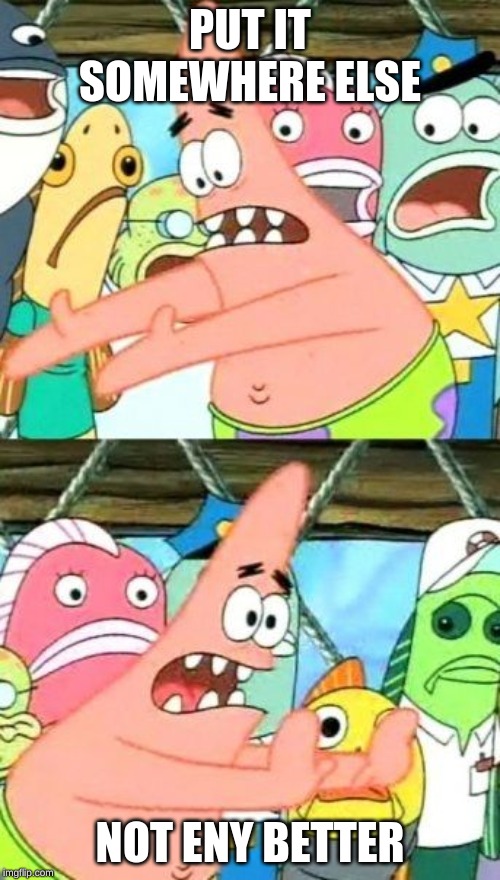 Put It Somewhere Else Patrick Meme | PUT IT SOMEWHERE ELSE; NOT ENY BETTER | image tagged in memes,put it somewhere else patrick | made w/ Imgflip meme maker