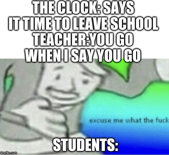 Excuse me wtf blank template | THE CLOCK: SAYS IT TIME TO LEAVE SCHOOL; TEACHER:YOU GO WHEN I SAY YOU GO; STUDENTS: | image tagged in excuse me wtf blank template | made w/ Imgflip meme maker