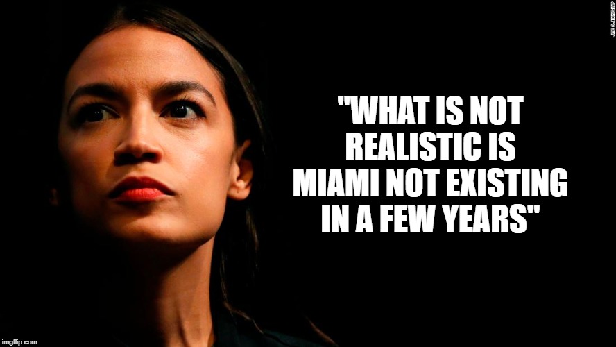 the first time i agree with this moron | "WHAT IS NOT REALISTIC IS MIAMI NOT EXISTING IN A FEW YEARS" | image tagged in ocasio-cortez super genius,climate change | made w/ Imgflip meme maker