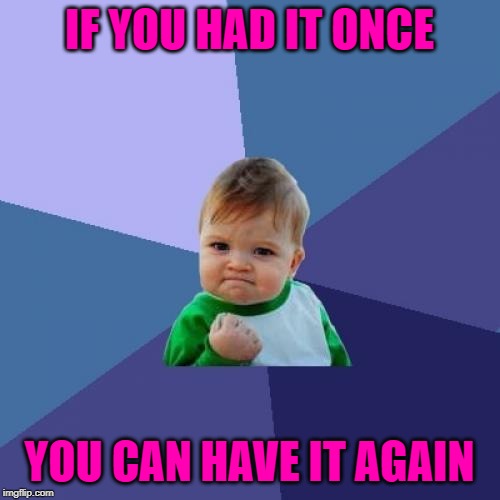 IF YOU HAD IT ONCE YOU CAN HAVE IT AGAIN | made w/ Imgflip meme maker