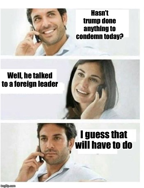 When Democrats run low on things to condem Trump about | Hasn’t trump done anything to condemn today? I guess that will have to do Well, he talked to a foreign leader | image tagged in three panel telephone couple blank,trump russia collusion,democrats | made w/ Imgflip meme maker