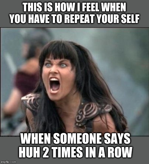 Angry Xena | THIS IS HOW I FEEL WHEN YOU HAVE TO REPEAT YOUR SELF; WHEN SOMEONE SAYS HUH 2 TIMES IN A ROW | image tagged in angry xena | made w/ Imgflip meme maker