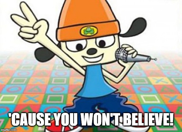Parappa | 'CAUSE YOU WON'T BELIEVE! | image tagged in parappa | made w/ Imgflip meme maker