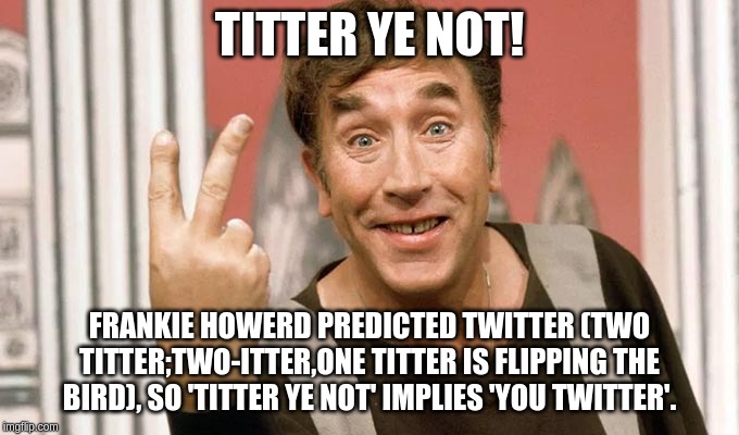 Titter Ye Not, You Twitter! | TITTER YE NOT! FRANKIE HOWERD PREDICTED TWITTER (TWO TITTER;TWO-ITTER,ONE TITTER IS FLIPPING THE BIRD), SO 'TITTER YE NOT' IMPLIES 'YOU TWITTER'. | image tagged in frankie,howerd,titter,twitter,bird | made w/ Imgflip meme maker