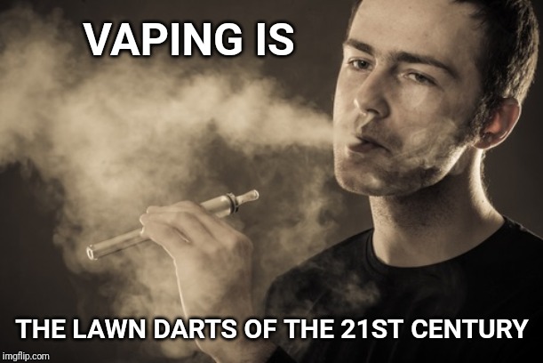 History will not look kindly upon vaping. | VAPING IS; THE LAWN DARTS OF THE 21ST CENTURY | image tagged in vaping,lawn,vape | made w/ Imgflip meme maker
