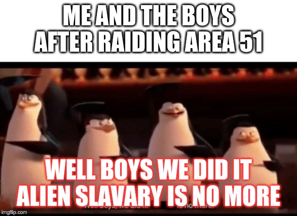 Well boys, we did it (blank) is no more | ME AND THE BOYS AFTER RAIDING AREA 51; WELL BOYS WE DID IT ALIEN SLAVARY IS NO MORE | image tagged in well boys we did it blank is no more | made w/ Imgflip meme maker