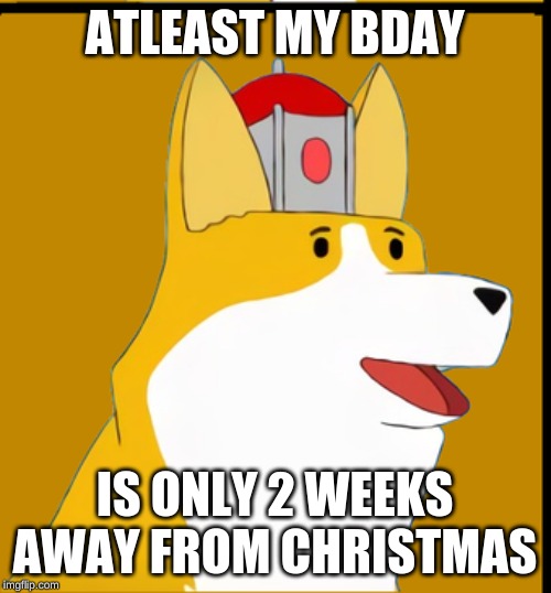 ATLEAST MY BDAY IS ONLY 2 WEEKS AWAY FROM CHRISTMAS | made w/ Imgflip meme maker