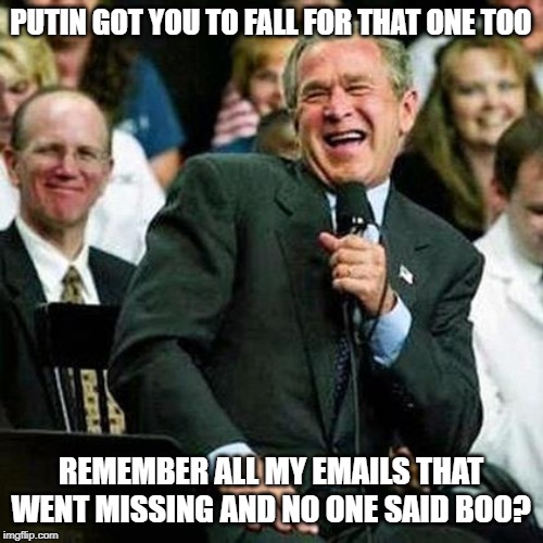Bush thinks its funny | PUTIN GOT YOU TO FALL FOR THAT ONE TOO REMEMBER ALL MY EMAILS THAT WENT MISSING AND NO ONE SAID BOO? | image tagged in bush thinks its funny | made w/ Imgflip meme maker