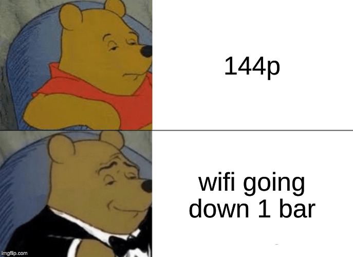 Tuxedo Winnie The Pooh Meme | 144p; wifi going down 1 bar | image tagged in memes,tuxedo winnie the pooh | made w/ Imgflip meme maker