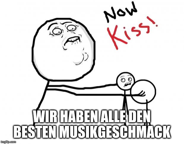 now kiss | WIR HABEN ALLE DEN BESTEN MUSIKGESCHMACK | image tagged in now kiss | made w/ Imgflip meme maker