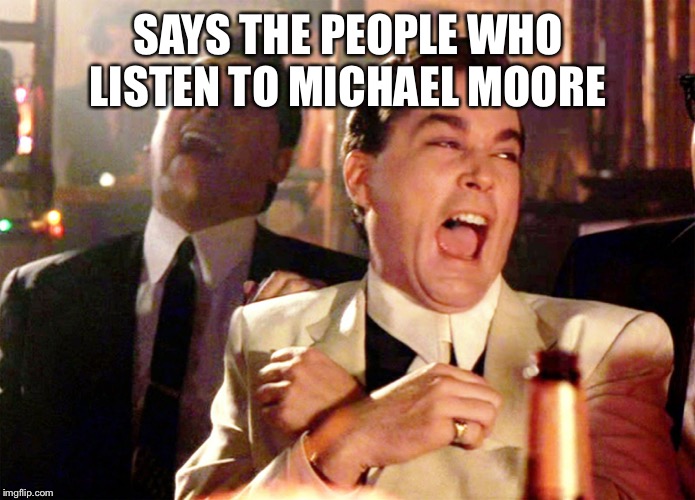 Good Fellas Hilarious Meme | SAYS THE PEOPLE WHO LISTEN TO MICHAEL MOORE | image tagged in memes,good fellas hilarious | made w/ Imgflip meme maker