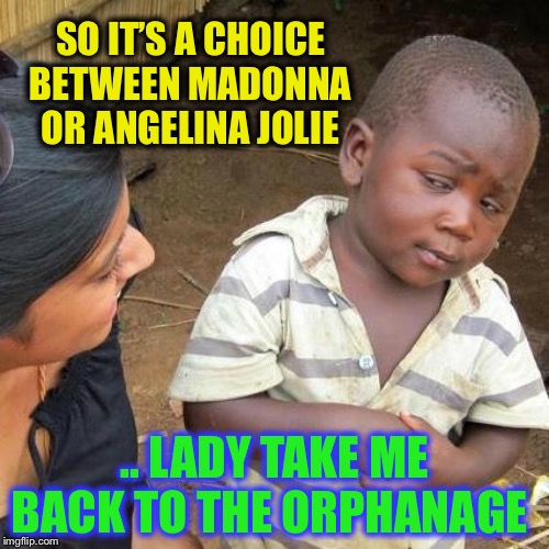 Third World Skeptical Kid Meme | SO IT’S A CHOICE BETWEEN MADONNA OR ANGELINA JOLIE .. LADY TAKE ME BACK TO THE ORPHANAGE | image tagged in memes,third world skeptical kid | made w/ Imgflip meme maker