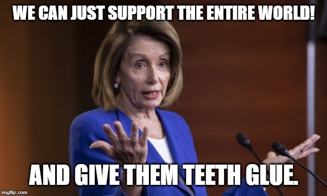 Nancy Pelosi | WE CAN JUST SUPPORT THE ENTIRE WORLD! AND GIVE THEM TEETH GLUE. | image tagged in nancy pelosi | made w/ Imgflip meme maker