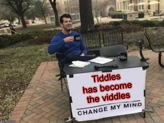 Change My Mind Meme | Tiddles has become the viddles | image tagged in memes,change my mind | made w/ Imgflip meme maker