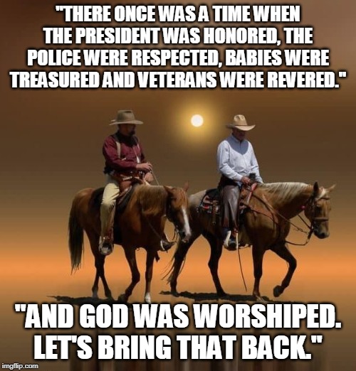 Let's bring that back | "THERE ONCE WAS A TIME WHEN THE PRESIDENT WAS HONORED, THE POLICE WERE RESPECTED, BABIES WERE TREASURED AND VETERANS WERE REVERED."; "AND GOD WAS WORSHIPED. LET'S BRING THAT BACK." | image tagged in two cowboys,the old ways,god | made w/ Imgflip meme maker