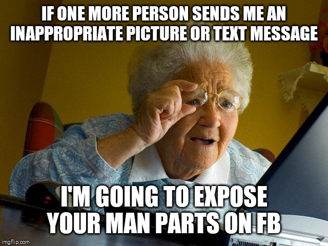 Grandma Finds The Internet | IF ONE MORE PERSON SENDS ME AN INAPPROPRIATE PICTURE OR TEXT MESSAGE; I'M GOING TO EXPOSE YOUR MAN PARTS ON FB | image tagged in memes,grandma finds the internet | made w/ Imgflip meme maker