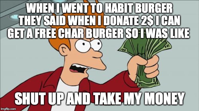 Shut Up And Take My Money Fry | WHEN I WENT TO HABIT BURGER THEY SAID WHEN I DONATE 2$ I CAN GET A FREE CHAR BURGER SO I WAS LIKE; SHUT UP AND TAKE MY MONEY | image tagged in memes,shut up and take my money fry | made w/ Imgflip meme maker